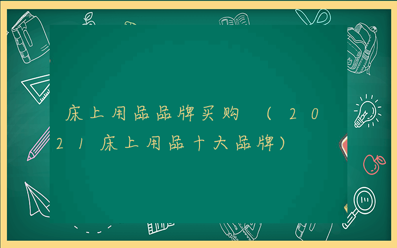 床上用品品牌买购 (2021床上用品十大品牌)